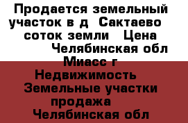 Продается земельный участок в д. Сактаево,  15 соток земли › Цена ­ 300 000 - Челябинская обл., Миасс г. Недвижимость » Земельные участки продажа   . Челябинская обл.